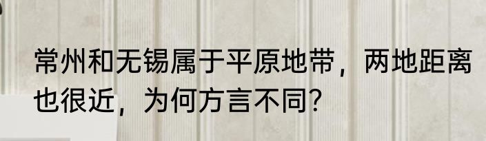 常州和无锡属于平原地带，两地距离也很近，为何方言不同？