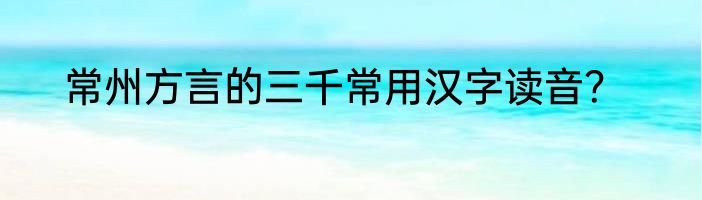 常州方言的三千常用汉字读音？