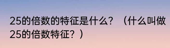 25的倍数的特征是什么？（什么叫做25的倍数特征？）