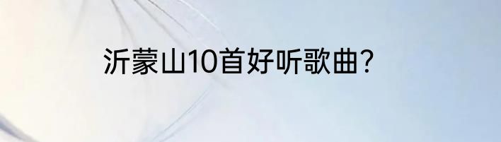 沂蒙山10首好听歌曲？
