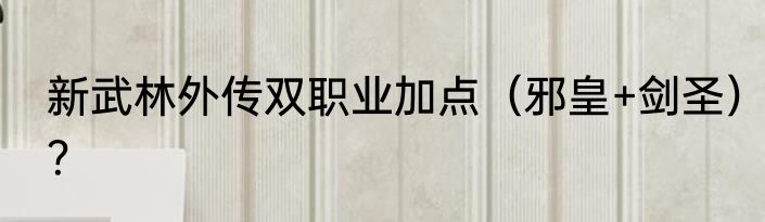 新武林外传双职业加点（邪皇+剑圣）？