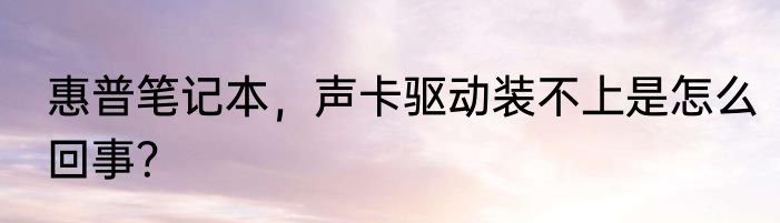 惠普笔记本，声卡驱动装不上是怎么回事？