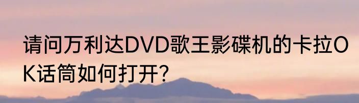 请问万利达DVD歌王影碟机的卡拉OK话筒如何打开？