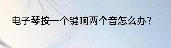 电子琴按一个键响两个音怎么办？