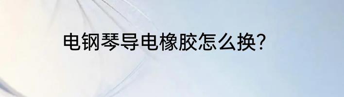 电钢琴导电橡胶怎么换？