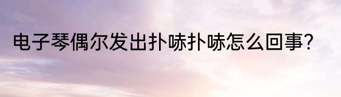 电子琴偶尔发出扑哧扑哧怎么回事？