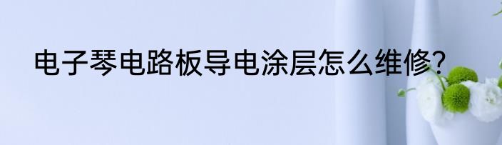 电子琴电路板导电涂层怎么维修？
