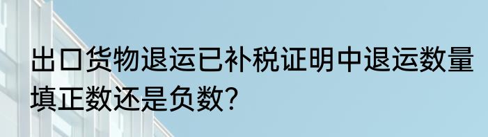 出口货物退运已补税证明中退运数量填正数还是负数？