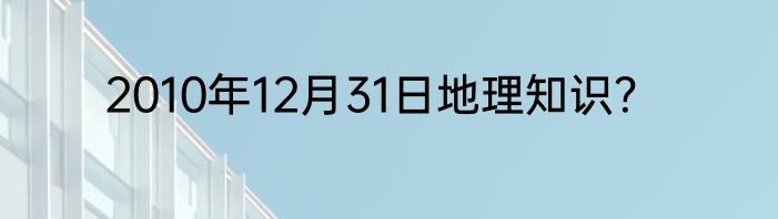 2010年12月31日地理知识？