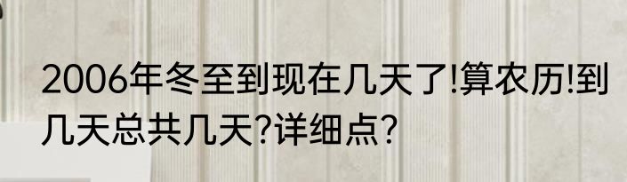 2006年冬至到现在几天了!算农历!到几天总共几天?详细点？