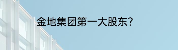 金地集团第一大股东？
