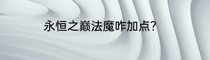 永恒之巅法魔咋加点？