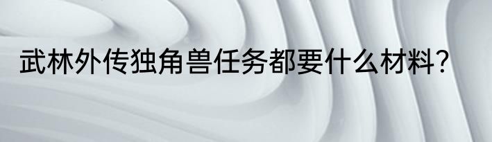 武林外传独角兽任务都要什么材料？