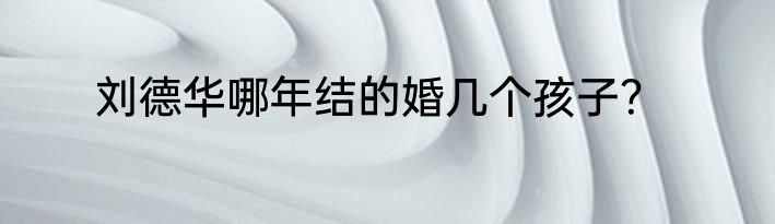 刘德华哪年结的婚几个孩子？