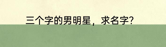 三个字的男明星，求名字？