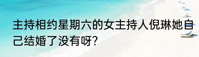主持相约星期六的女主持人倪琳她自己结婚了没有呀？