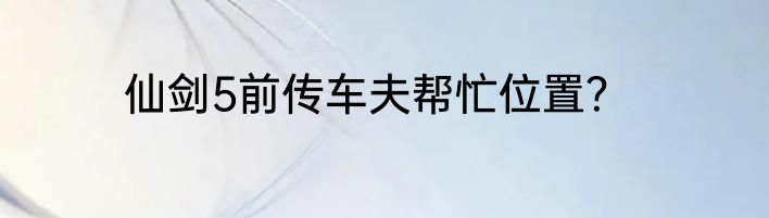仙剑5前传车夫帮忙位置？