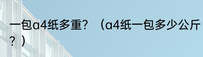 一包a4纸多重？（a4纸一包多少公斤？）