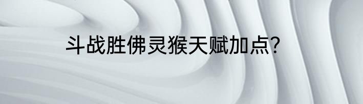 斗战胜佛灵猴天赋加点？