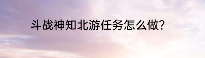 斗战神知北游任务怎么做？