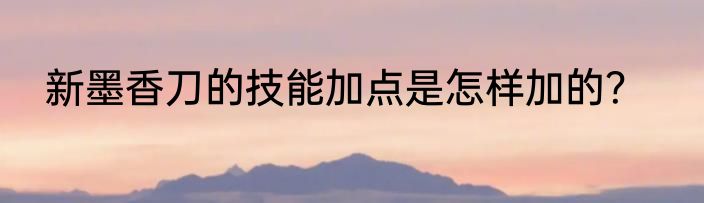 新墨香刀的技能加点是怎样加的？