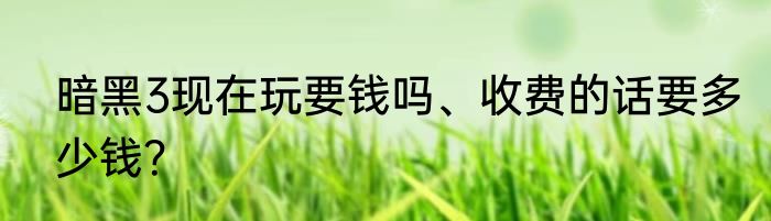 暗黑3现在玩要钱吗、收费的话要多少钱？