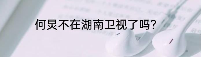 何炅不在湖南卫视了吗？