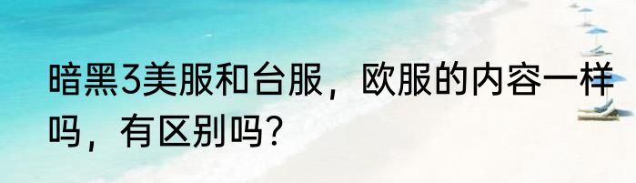 暗黑3美服和台服，欧服的内容一样吗，有区别吗？