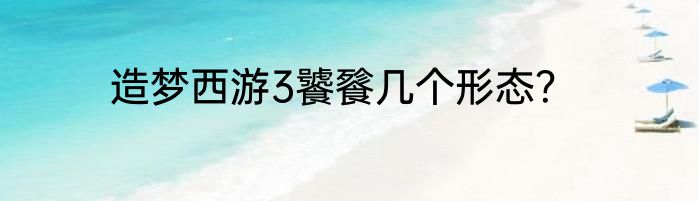 造梦西游3饕餮几个形态？
