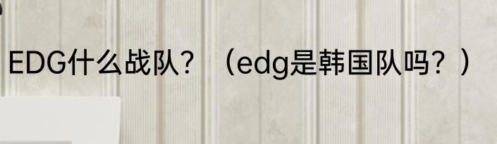 EDG什么战队？（edg是韩国队吗？）