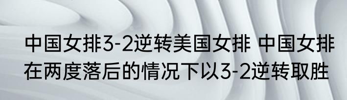 中国女排3-2逆转美国女排 中国女排在两度落后的情况下以3-2逆转取胜