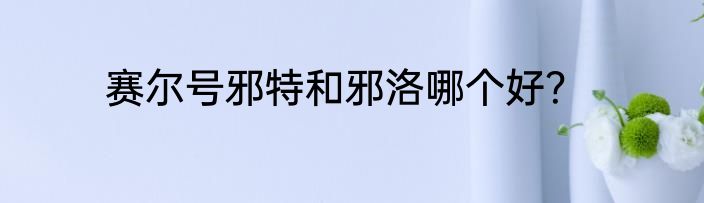 赛尔号邪特和邪洛哪个好？