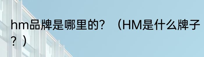 hm品牌是哪里的？（HM是什么牌子？）