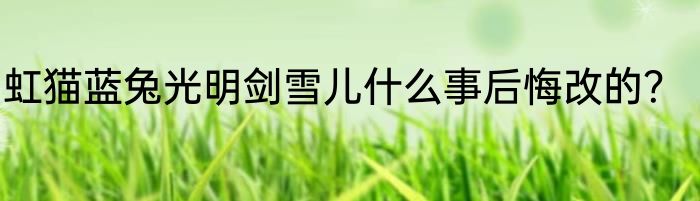 虹猫蓝兔光明剑雪儿什么事后悔改的？