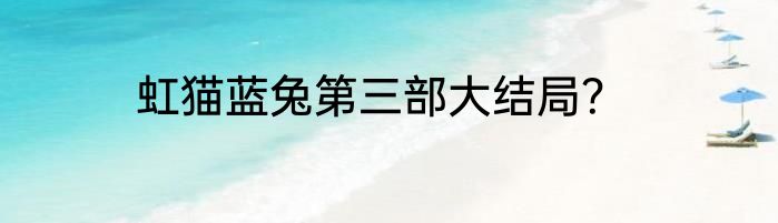 虹猫蓝兔第三部大结局？