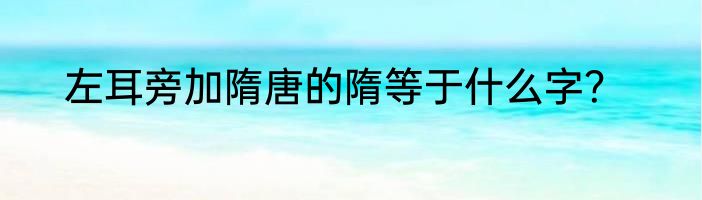 左耳旁加隋唐的隋等于什么字？