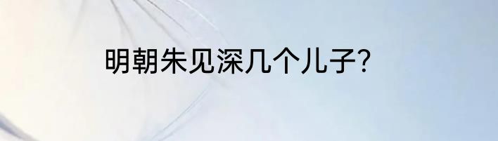 明朝朱见深几个儿子？