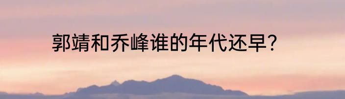 郭靖和乔峰谁的年代还早？