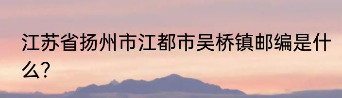 江苏省扬州市江都市吴桥镇邮编是什么？