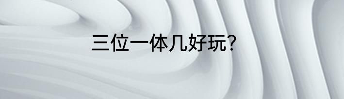 三位一体几好玩？