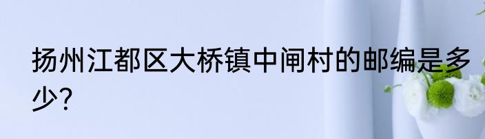 扬州江都区大桥镇中闸村的邮编是多少？