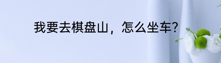 我要去棋盘山，怎么坐车？