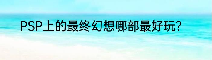 PSP上的最终幻想哪部最好玩？