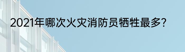 2021年哪次火灾消防员牺牲最多？