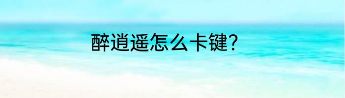 醉逍遥怎么卡键？