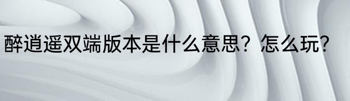 醉逍遥双端版本是什么意思？怎么玩？