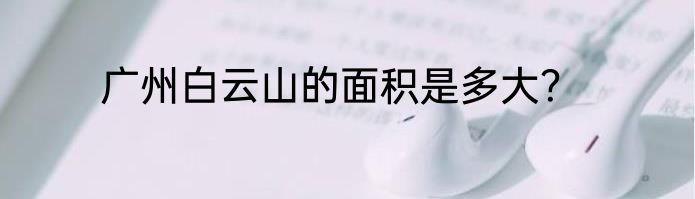 广州白云山的面积是多大？