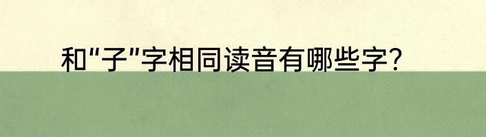 和“子”字相同读音有哪些字？