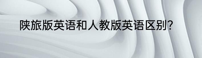 陕旅版英语和人教版英语区别？