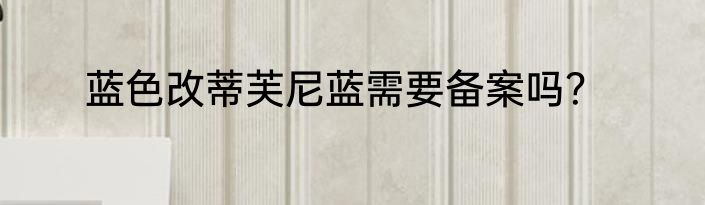 蓝色改蒂芙尼蓝需要备案吗？